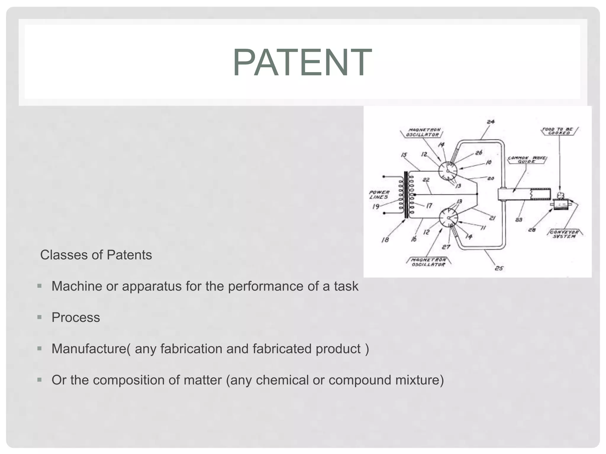 PATENT
Classes of Patents
 Machine or apparatus for the performance of a task
 Process
 Manufacture( any fabrication and fabricated product )
 Or the composition of matter (any chemical or compound mixture)
 