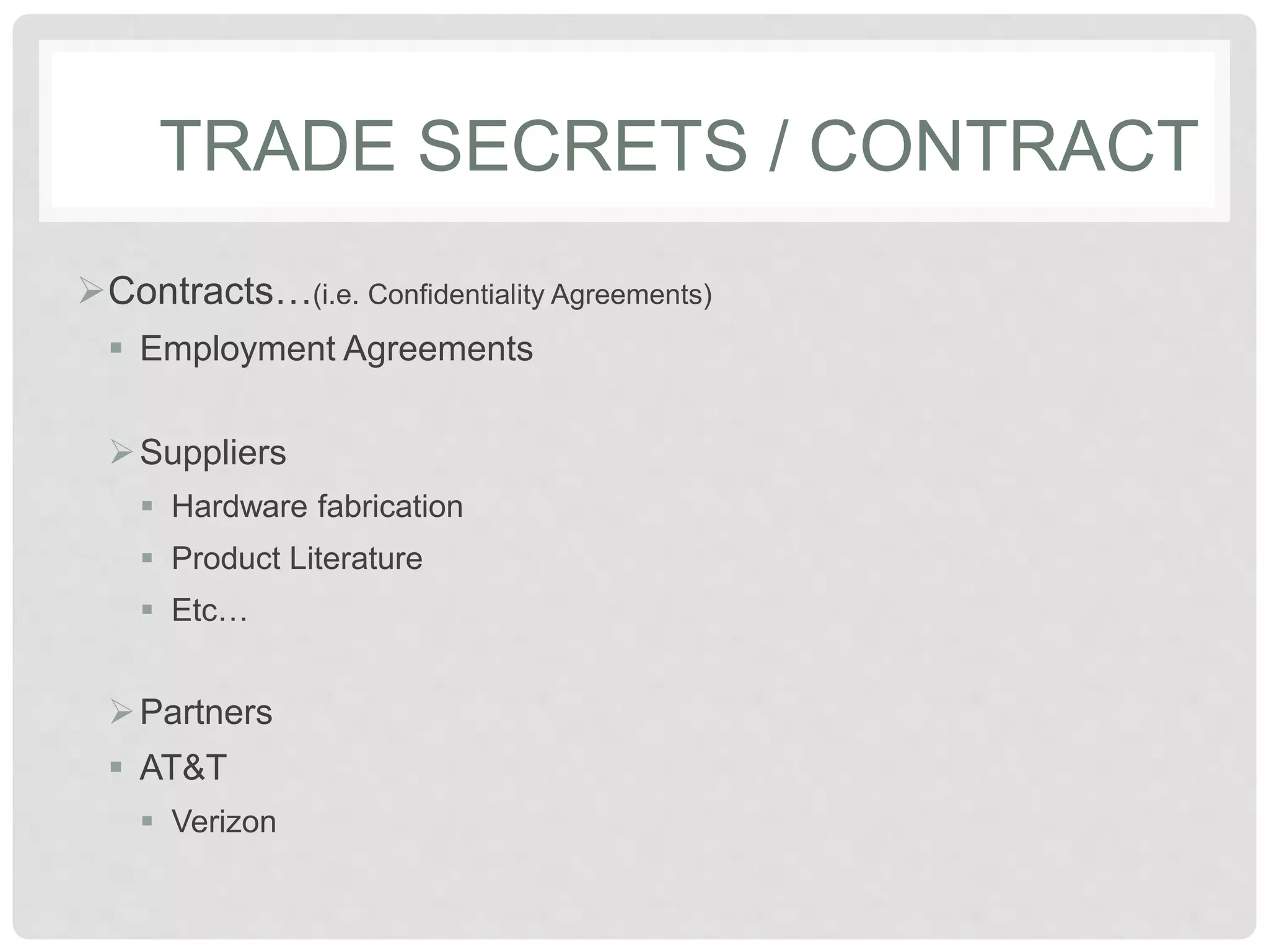 TRADE SECRETS / CONTRACT
Contracts…(i.e. Confidentiality Agreements)
 Employment Agreements
Suppliers
 Hardware fabrication
 Product Literature
 Etc…
Partners
 AT&T
 Verizon
 