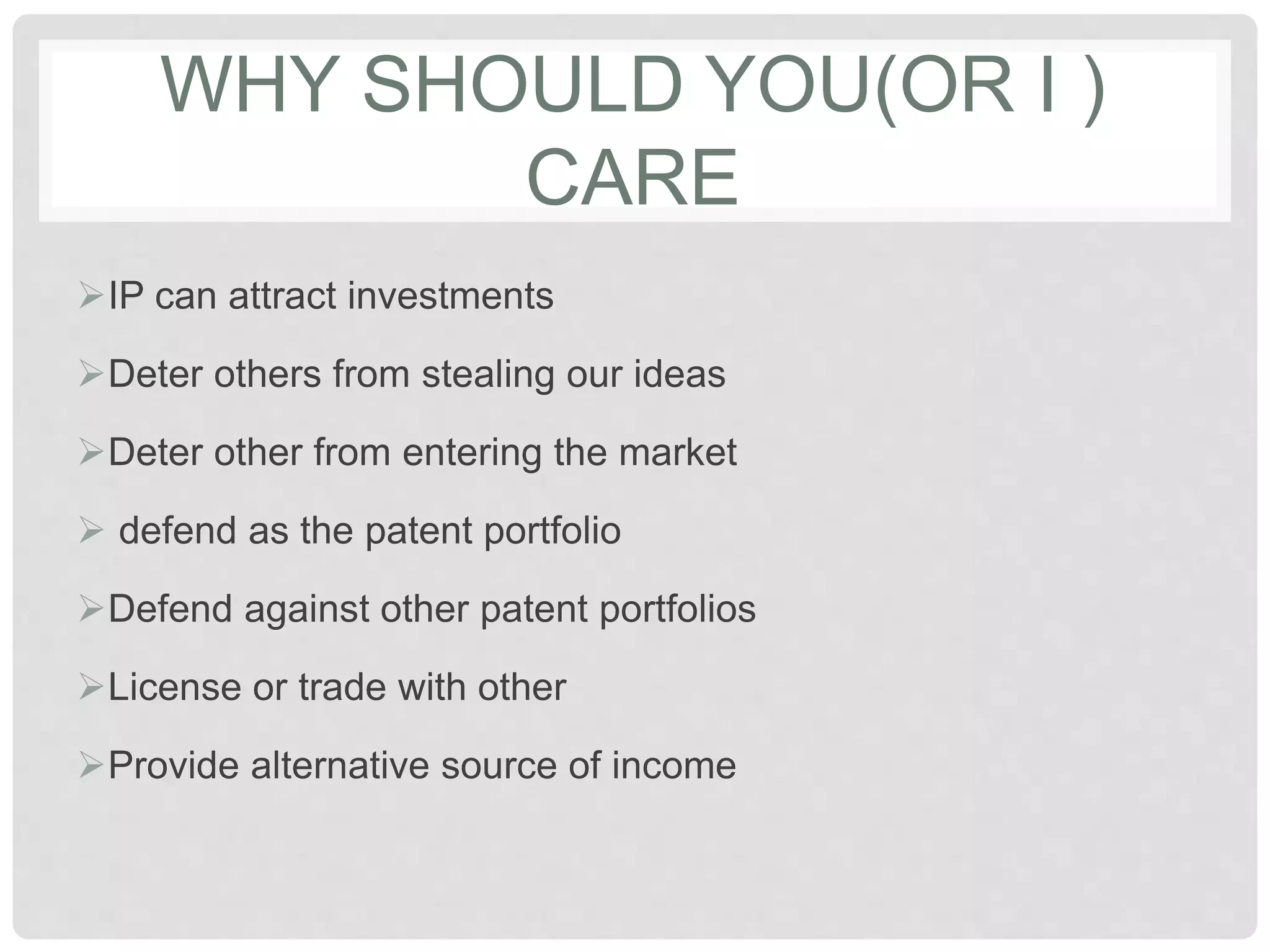 WHY SHOULD YOU(OR I )
CARE
IP can attract investments
Deter others from stealing our ideas
Deter other from entering the market
 defend as the patent portfolio
Defend against other patent portfolios
License or trade with other
Provide alternative source of income
 