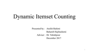 Dynamic Itemset Counting
Presented by : Atefeh Rahimi
Bahareh Hajihashemi
Adviser : Dr. Vahidipour
December 2017
1
 