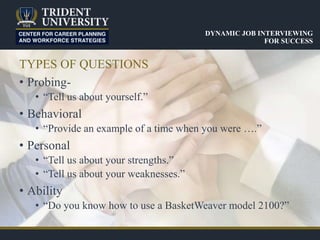 TYPES OF QUESTIONS
• Probing-
• “Tell us about yourself.”
• Behavioral
• “Provide an example of a time when you were ….”
• Personal
• “Tell us about your strengths.”
• “Tell us about your weaknesses.”
• Ability
• “Do you know how to use a BasketWeaver model 2100?”
DYNAMIC JOB INTERVIEWING
FOR SUCCESS
 
