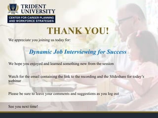 THANK YOU!
We appreciate you joining us today for:
Dynamic Job Interviewing for Success
We hope you enjoyed and learned something new from the session
Watch for the email containing the link to the recording and the Slideshare for today’s
webinar
Please be sure to leave your comments and suggestions as you log out
See you next time!
 