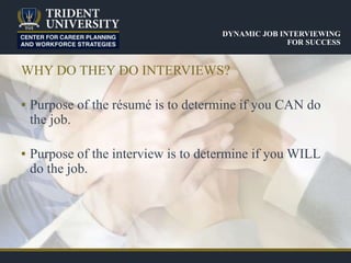 DYNAMIC JOB INTERVIEWING
FOR SUCCESS
WHY DO THEY DO INTERVIEWS?
▪ Purpose of the résumé is to determine if you CAN do
the job.
▪ Purpose of the interview is to determine if you WILL
do the job.
 