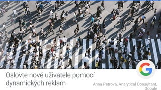 Oslovte nové uživatele pomocí
dynamických reklam Anna Petrová, Analytical Consultant,
 
