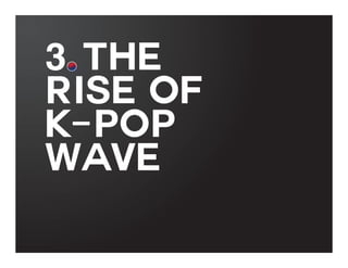 3. THE
RISE OF
K-POP
WAVE

 