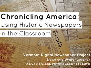 Chronicling America:
Using Historic Newspapers
in the Classroom
Vermont Digital Newspaper Project
Erenst Anip, Project Librarian
Karyn Norwood, Digital Support Specialist
 