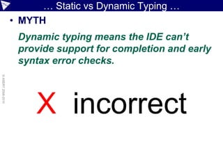 … Static vs Dynamic Typing …
                    • MYTH
                     Dynamic typing means the IDE can’t
                     provide support for completion and early
                     syntax error checks.
© ASERT 2006-2010




                         X incorrect
 
