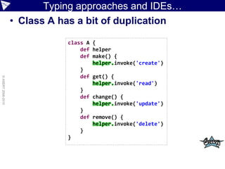 Typing approaches and IDEs…
                    • Class A has a bit of duplication

                               class A {
                                   def helper
                                   def make() {
                                       helper.invoke('create')
                                   }
                                   def get() {
© ASERT 2006-2010




                                       helper.invoke('read')
                                   }
                                   def change() {
                                       helper.invoke('update')
                                   }
                                   def remove() {
                                       helper.invoke('delete')
                                   }
                               }
 