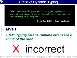 … Static vs Dynamic Typing …
© ASERT 2006-2010




                    • MYTH
                     Static typing means runtime errors are a
                     thing of the past.


                        X incorrect
Source: http://www.slideshare.net/pcalcado/one-or-two-things-you-may-not-know-about-typesystems (phillip calçado)
 