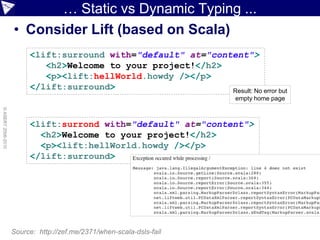 … Static vs Dynamic Typing ...
                    • Consider Lift (based on Scala)
                         <lift:surround with="default" at="content">
                            <h2>Welcome to your project!</h2>
                            <p><lift:hellWorld.howdy /></p>
                         </lift:surround>                      Result: No error but
                                                                       empty home page
© ASERT 2006-2010




                         <lift:surrond with="default" at="content">
                           <h2>Welcome to your project!</h2>
                           <p><lift:hellWorld.howdy /></p>
                         </lift:surround>




                    Source: http://zef.me/2371/when-scala-dsls-fail
 