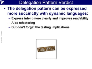 Delegation Pattern Verdict
                    • The delegation pattern can be expressed
                      more succinctly with dynamic languages:
                      – Express intent more clearly and improves readability
                      – Aids refactoring
                      – But don’t forget the testing implications
© ASERT 2006-2010
 