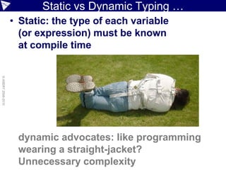 Static vs Dynamic Typing …
                    • Static: the type of each variable
                      (or expression) must be known
                      at compile time
© ASERT 2006-2010




                     dynamic advocates: like programming
                     wearing a straight-jacket?
                     Unnecessary complexity
 