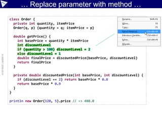 … Replace parameter with method …
                    class Order {
                      private int quantity, itemPrice
                      Order(q, p) {quantity = q; itemPrice = p}

                        double getPrice() {
                          int basePrice = quantity * itemPrice
                          int discountLevel
                          if (quantity > 100) discountLevel = 2
                          else discountLevel = 1
© ASERT 2006-2010




                          double finalPrice = discountedPrice(basePrice, discountLevel)
                          return finalPrice
                        }

                        private double discountedPrice(int basePrice, int discountLevel) {
                          if (discountLevel == 2) return basePrice * 0.8
                          return basePrice * 0.9
                        }
                    }

                    println new Order(120, 5).price // => 480.0
 