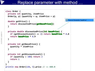 … Replace parameter with method …
                    class Order {
                      private int quantity, itemPrice
                      Order(q, p) {quantity = q; itemPrice = p}

                      double getPrice() {
                        return discountedPrice(getBasePrice())
                      }

                      private double discountedPrice(int basePrice) {
© ASERT 2006-2010




                        if (getDiscountLevel() == 2) return basePrice * 0.8
                        return basePrice * 0.9
                      }

                      private int getBasePrice() {
                        quantity * itemPrice
                      }

                      private int getDiscountLevel() {
                        if (quantity > 100) return 2
                        return 1
                      }
                    }
                    println new Order(120, 5).price // => 480.0
 