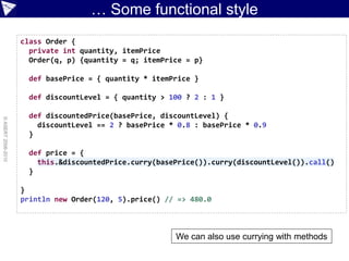… Some functional style
                    class Order {
                      private int quantity, itemPrice
                      Order(q, p) {quantity = q; itemPrice = p}

                      def basePrice = { quantity * itemPrice }

                      def discountLevel = { quantity > 100 ? 2 : 1 }

                      def discountedPrice(basePrice, discountLevel) {
© ASERT 2006-2010




                        discountLevel == 2 ? basePrice * 0.8 : basePrice * 0.9
                      }

                      def price = {
                        this.&discountedPrice.curry(basePrice()).curry(discountLevel()).call()
                      }

                    }
                    println new Order(120, 5).price() // => 480.0



                                                        We can also use currying with methods
 