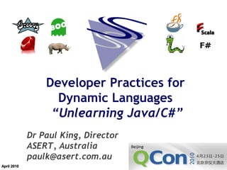 Developer Practices for
      Dynamic Languages
     “Unlearning Java/C#”
Dr Paul King, Director
ASERT, Australia
paulk@asert.com.au
 