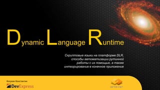 D           ynamic   L   anguage        R        untime
                          Скриптовые языки на платформе DLR,
                              способы автоматизации рутинной
                                 работы с их помощью, а также
                          интегрирование в конечное приложение



Косухин Константин
 