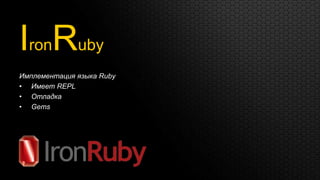 IronRuby
Имплементация языка Ruby
• Имеет REPL
• Отладка
• Gems
 