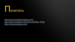 Почитать
http://www.ironpythoninaction.com/
http://www.ironpython.info/index.php/Main_Page
http://ironjs.wordpress.com/
 