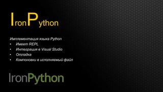 IronPython
Имплементация языка Python
• Имеет REPL
• Интеграция в Visual Studio
• Отладка
• Компоновки в исполняемый файл
 