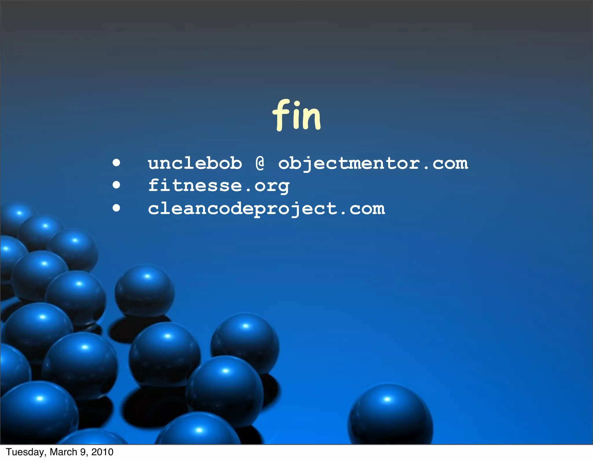 fin
                     •   unclebob @ objectmentor.com
                     •   fitnesse.org
                     •   cleancodeproject.com




Tuesday, March 9, 2010
 