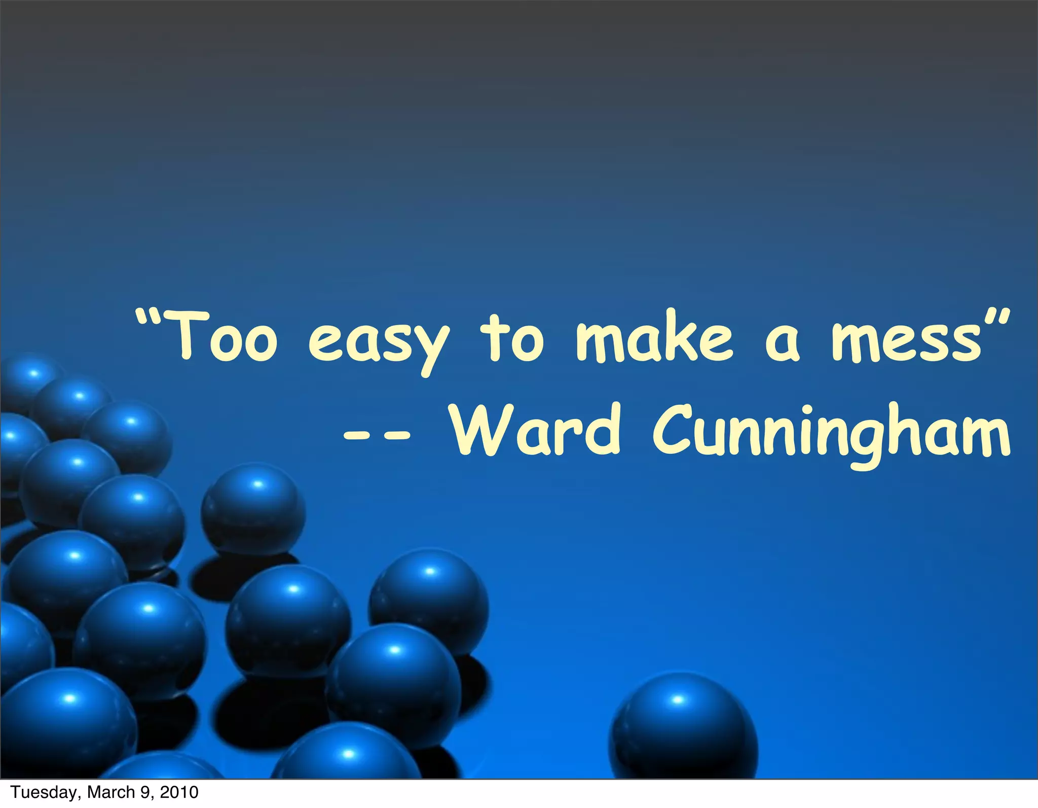 “Too easy to make a mess”
                    -- Ward Cunningham




Tuesday, March 9, 2010
 
