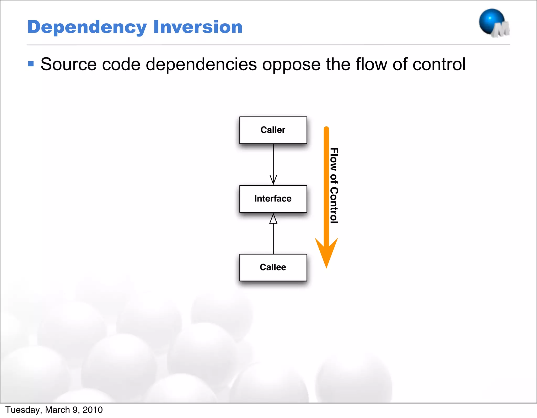 Dependency Inversion

     Source code dependencies oppose the flow of control


                                Caller




                                           Flow of Control
                               Interface




                                Callee




Tuesday, March 9, 2010
 