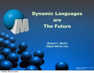 Dynamic Languages
                                are
                             The Future


                              Robert C. Martin
                             Object Mentor Inc.




                                                  Copyright © 2010 by Robert C. Martin
                                                  All Rights Reserved.

Tuesday, March 9, 2010
 