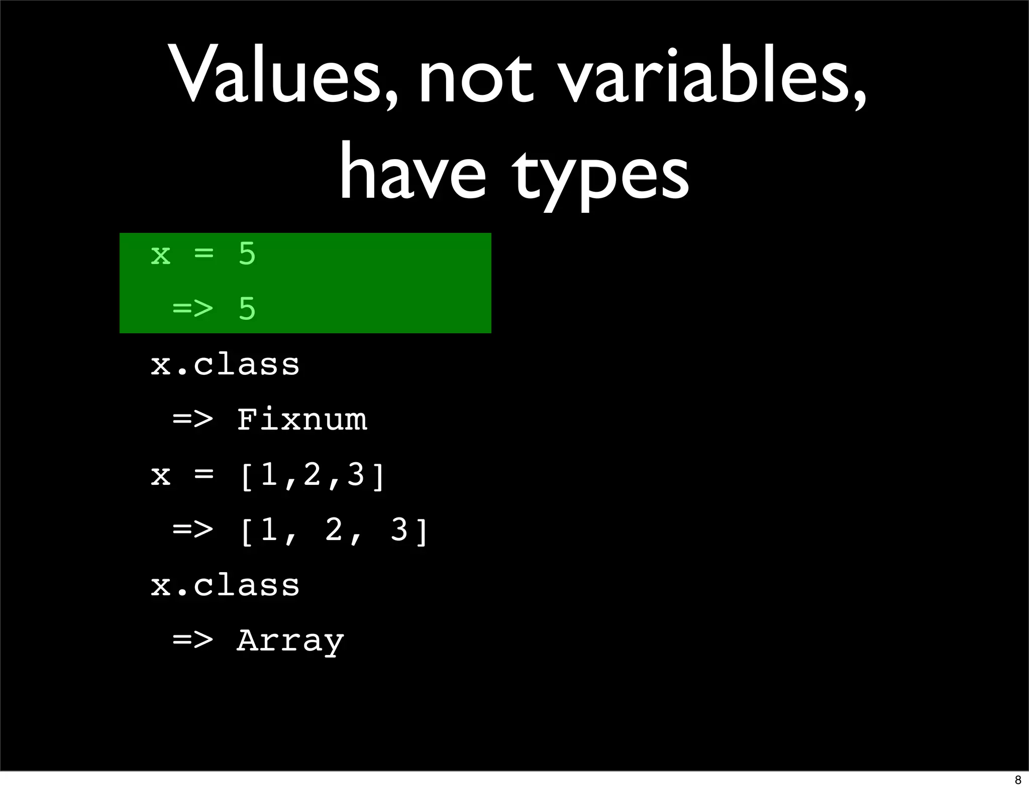 Values, not variables,
     have types
x = 5
 => 5
x.class
 => Fixnum
x = [1,2,3]
 => [1, 2, 3]
x.class
 => Array


                         8
 
