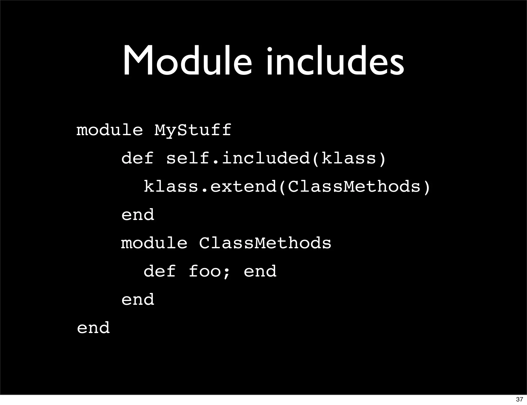 Module includes
module MyStuff
      def self.included(klass)
        klass.extend(ClassMethods)
      end
      module ClassMethods
        def foo; end
      end
end


                                     37
 