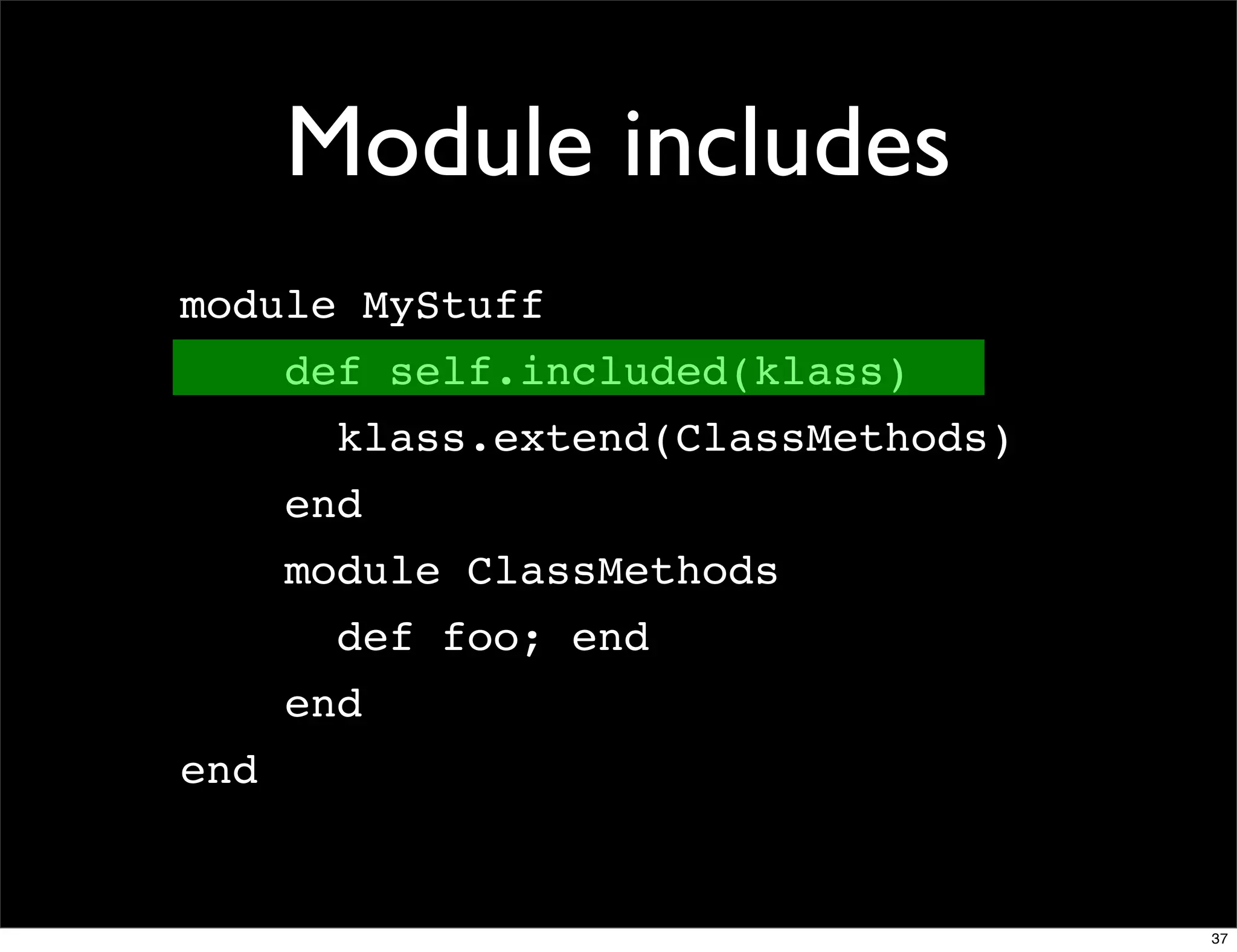Module includes
module MyStuff
      def self.included(klass)
        klass.extend(ClassMethods)
      end
      module ClassMethods
        def foo; end
      end
end


                                     37
 
