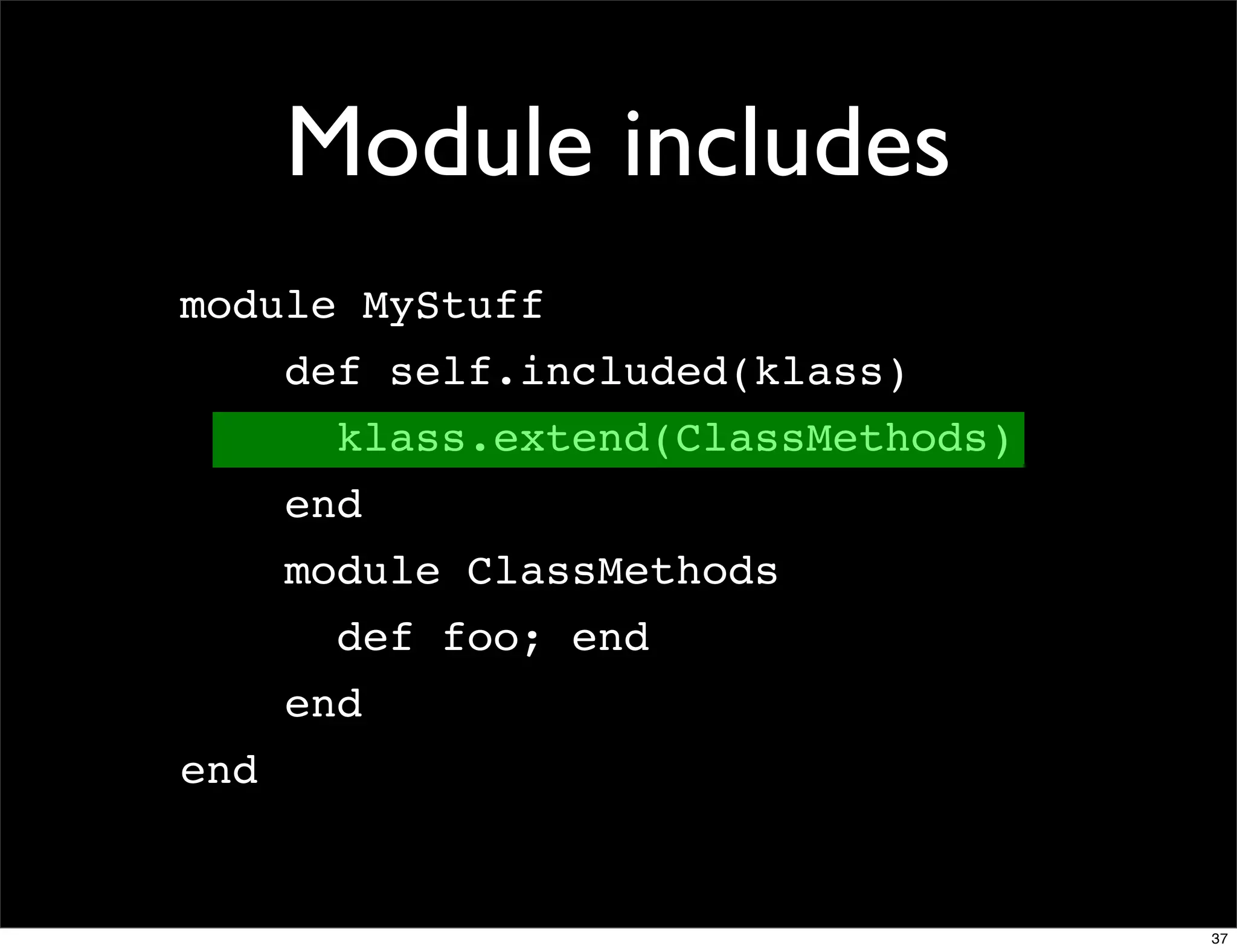 Module includes
module MyStuff
      def self.included(klass)
        klass.extend(ClassMethods)
      end
      module ClassMethods
        def foo; end
      end
end


                                     37
 