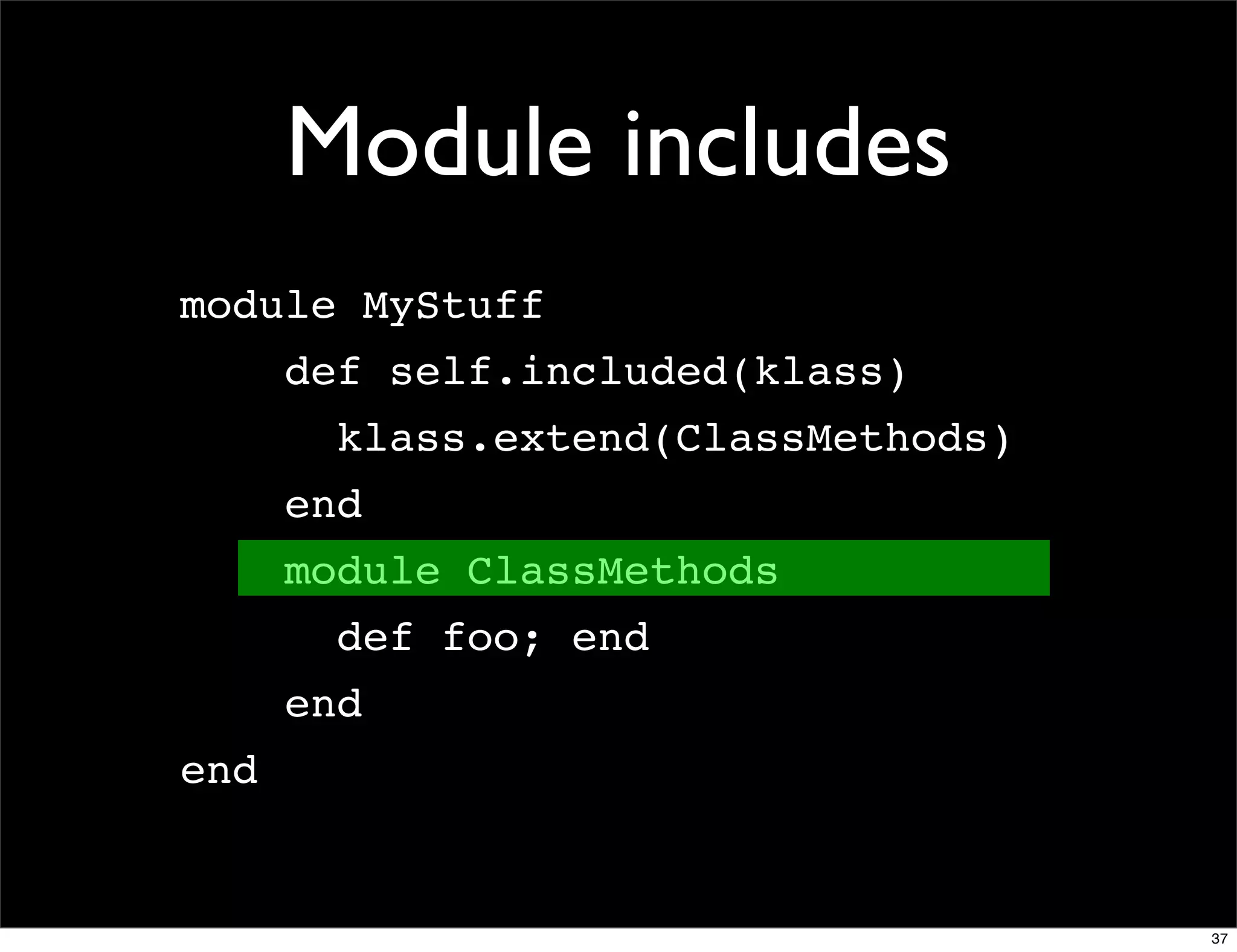 Module includes
module MyStuff
      def self.included(klass)
        klass.extend(ClassMethods)
      end
      module ClassMethods
        def foo; end
      end
end


                                     37
 