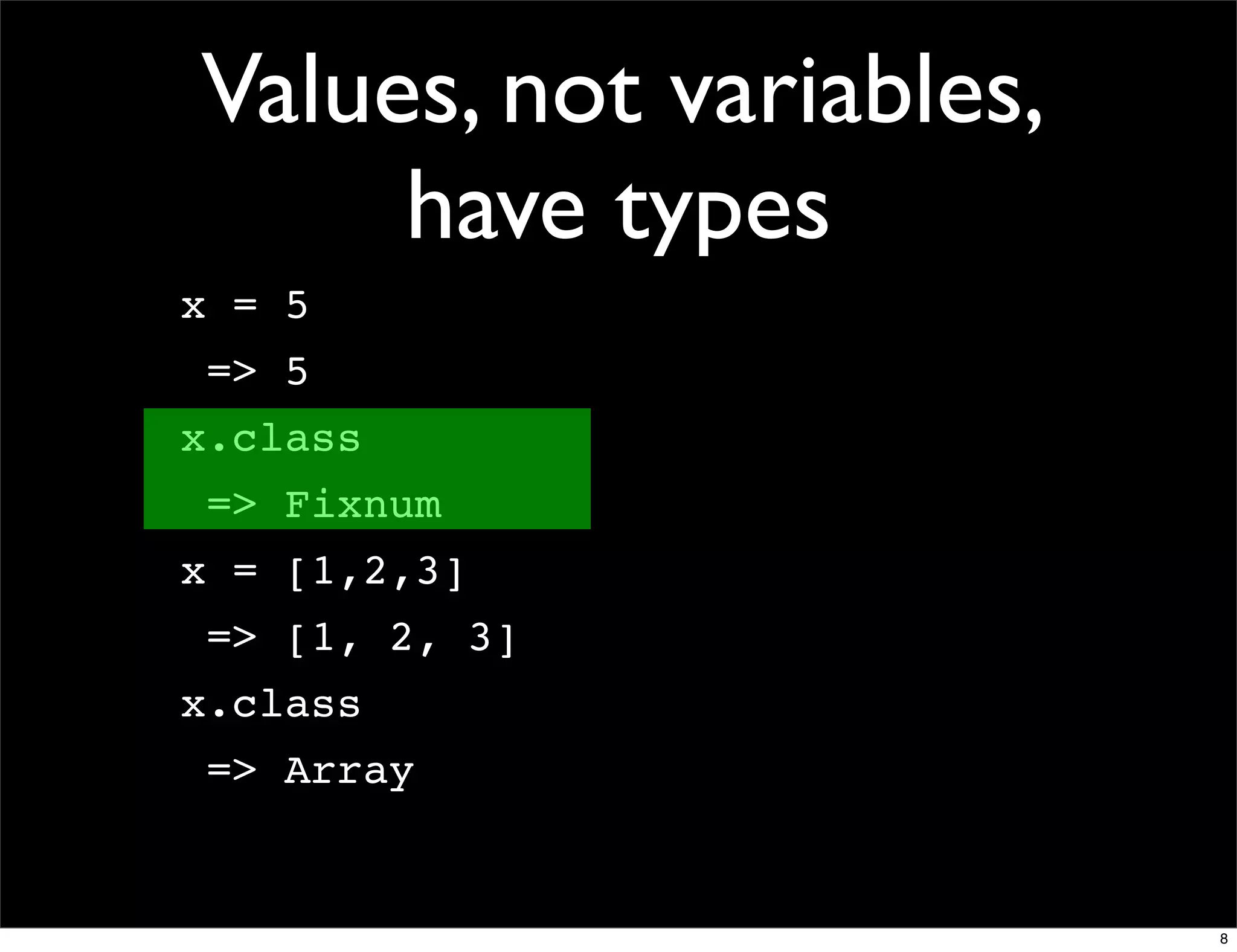 Values, not variables,
     have types
x = 5
 => 5
x.class
 => Fixnum
x = [1,2,3]
 => [1, 2, 3]
x.class
 => Array


                         8
 
