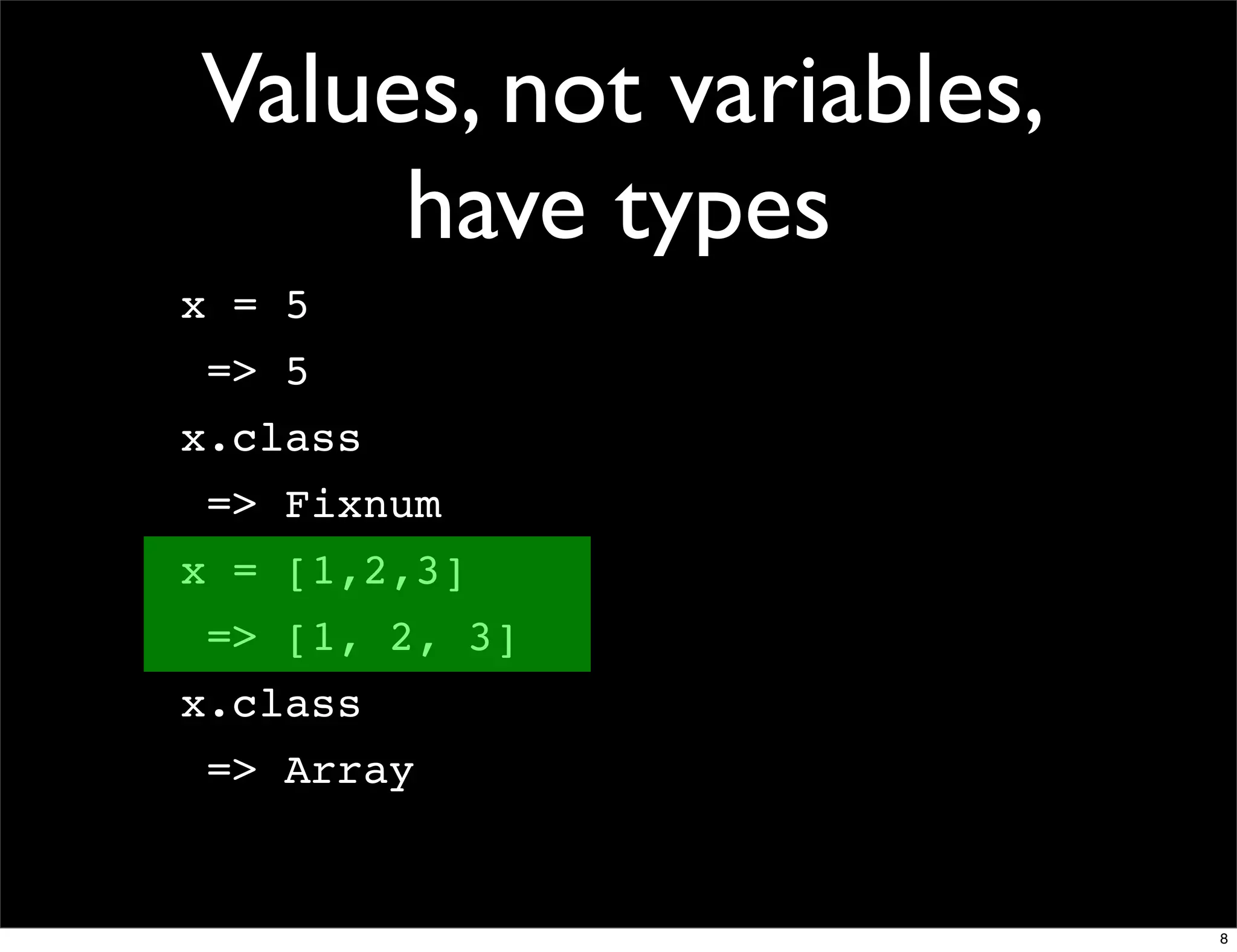 Values, not variables,
     have types
x = 5
 => 5
x.class
 => Fixnum
x = [1,2,3]
 => [1, 2, 3]
x.class
 => Array


                         8
 
