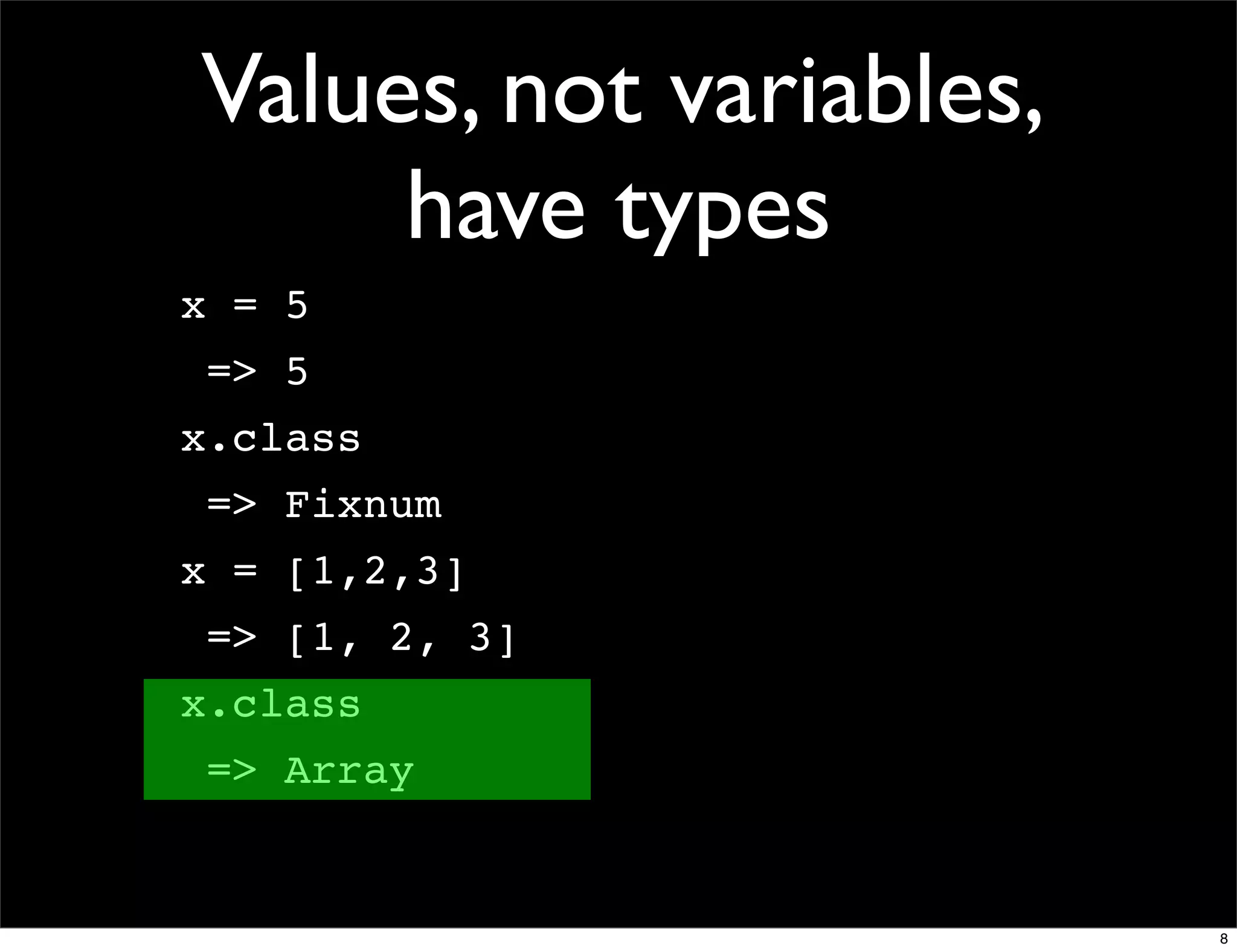 Values, not variables,
     have types
x = 5
 => 5
x.class
 => Fixnum
x = [1,2,3]
 => [1, 2, 3]
x.class
 => Array


                         8
 