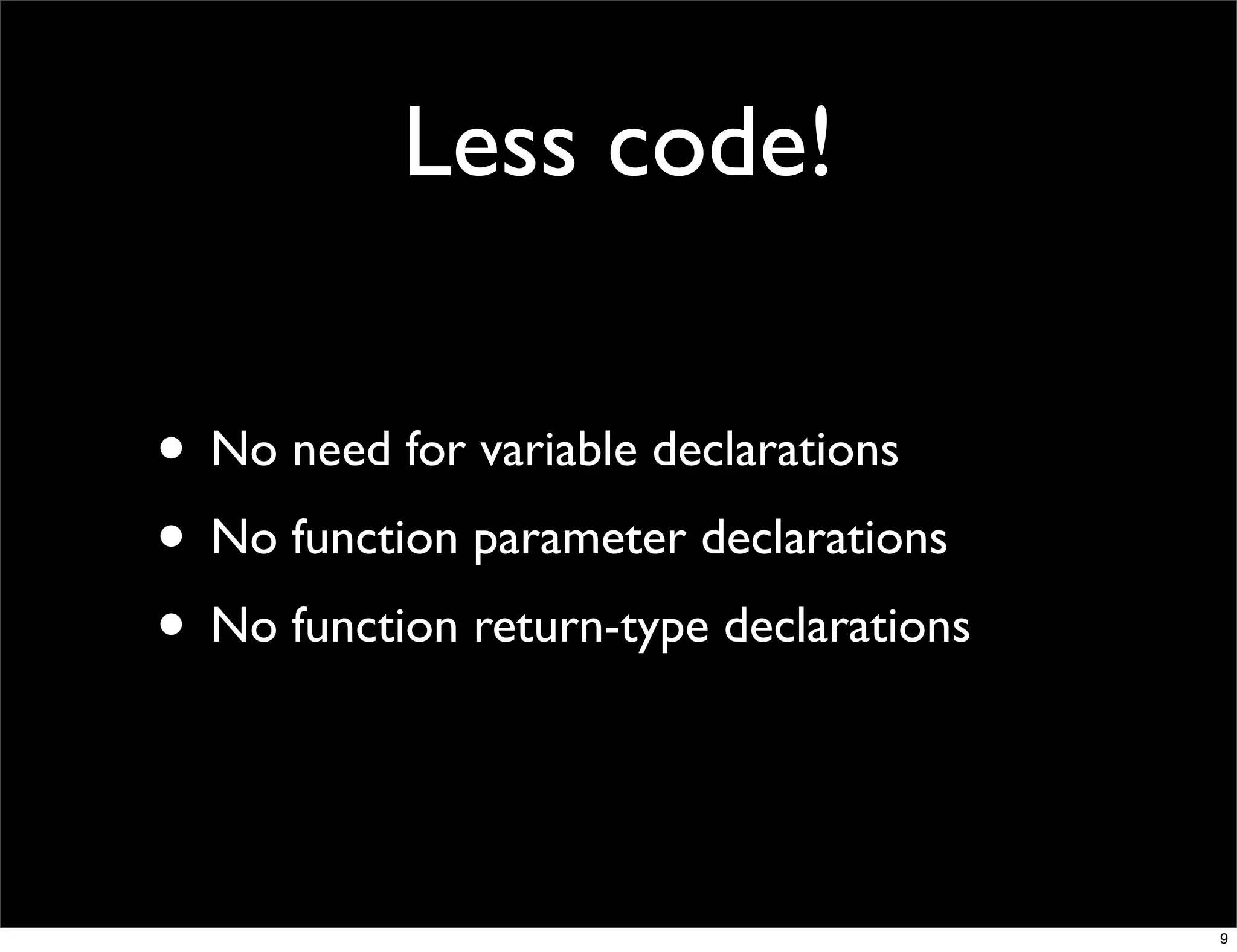 Less code!

• No need for variable declarations
• No function parameter declarations
• No function return-type declarations


                                         9
 
