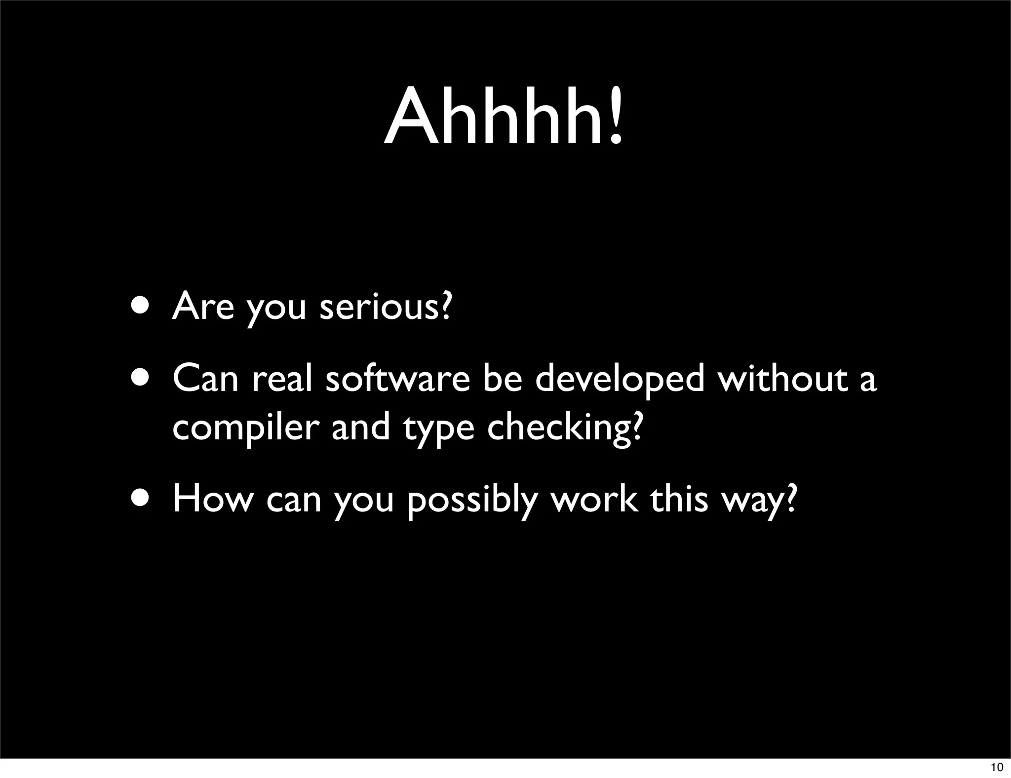 Ahhhh!

• Are you serious?
• Can real software be developed without a
  compiler and type checking?
• How can you possibly work this way?


                                             10
 