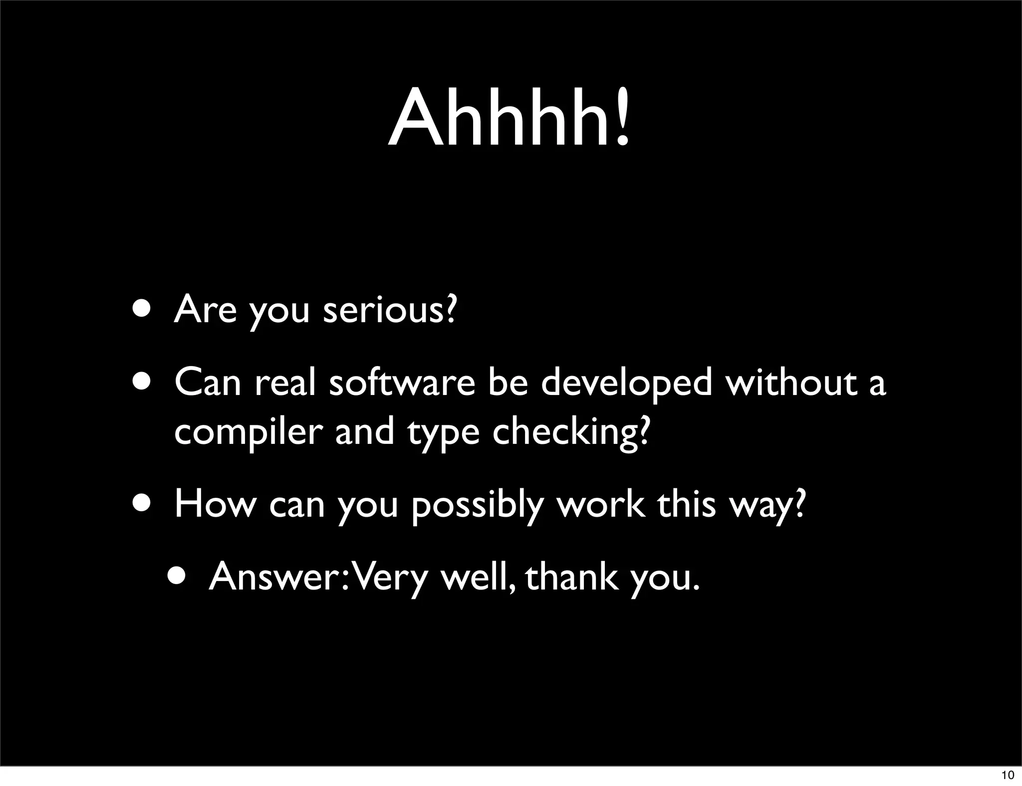 Ahhhh!

• Are you serious?
• Can real software be developed without a
  compiler and type checking?
• How can you possibly work this way?
 • Answer:Very well, thank you.

                                             10
 