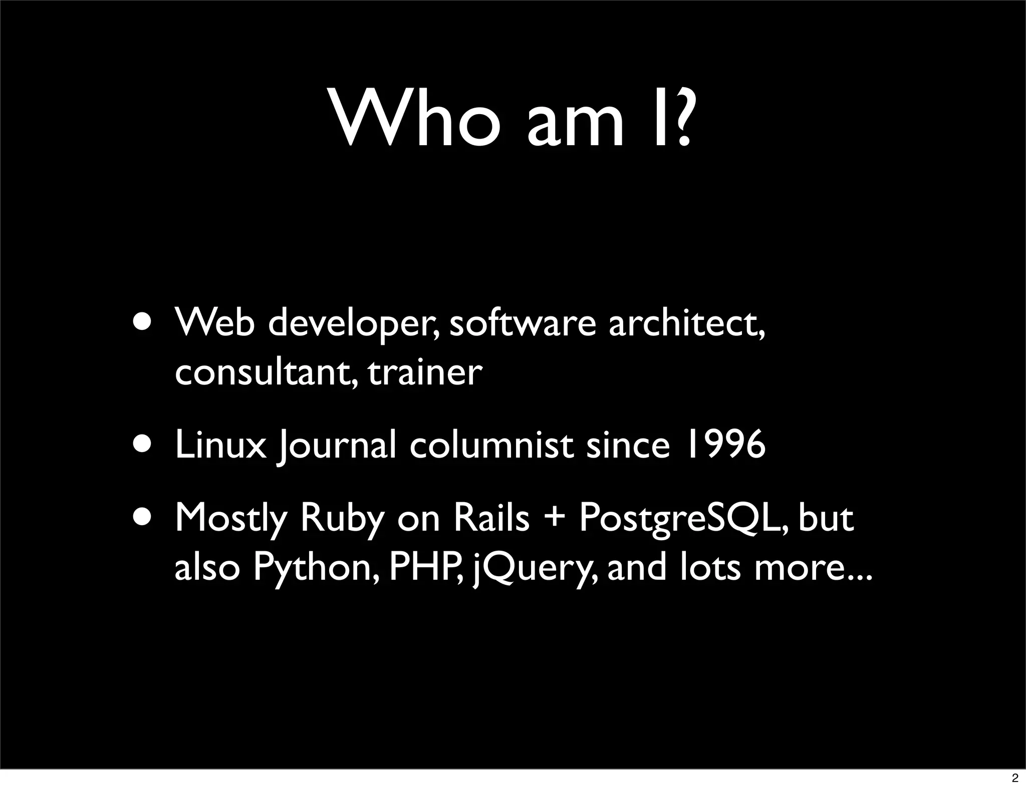 Who am I?

• Web developer, software architect,
  consultant, trainer
• Linux Journal columnist since 1996
• Mostly Ruby on Rails + PostgreSQL, but
  also Python, PHP, jQuery, and lots more...



                                               2
 