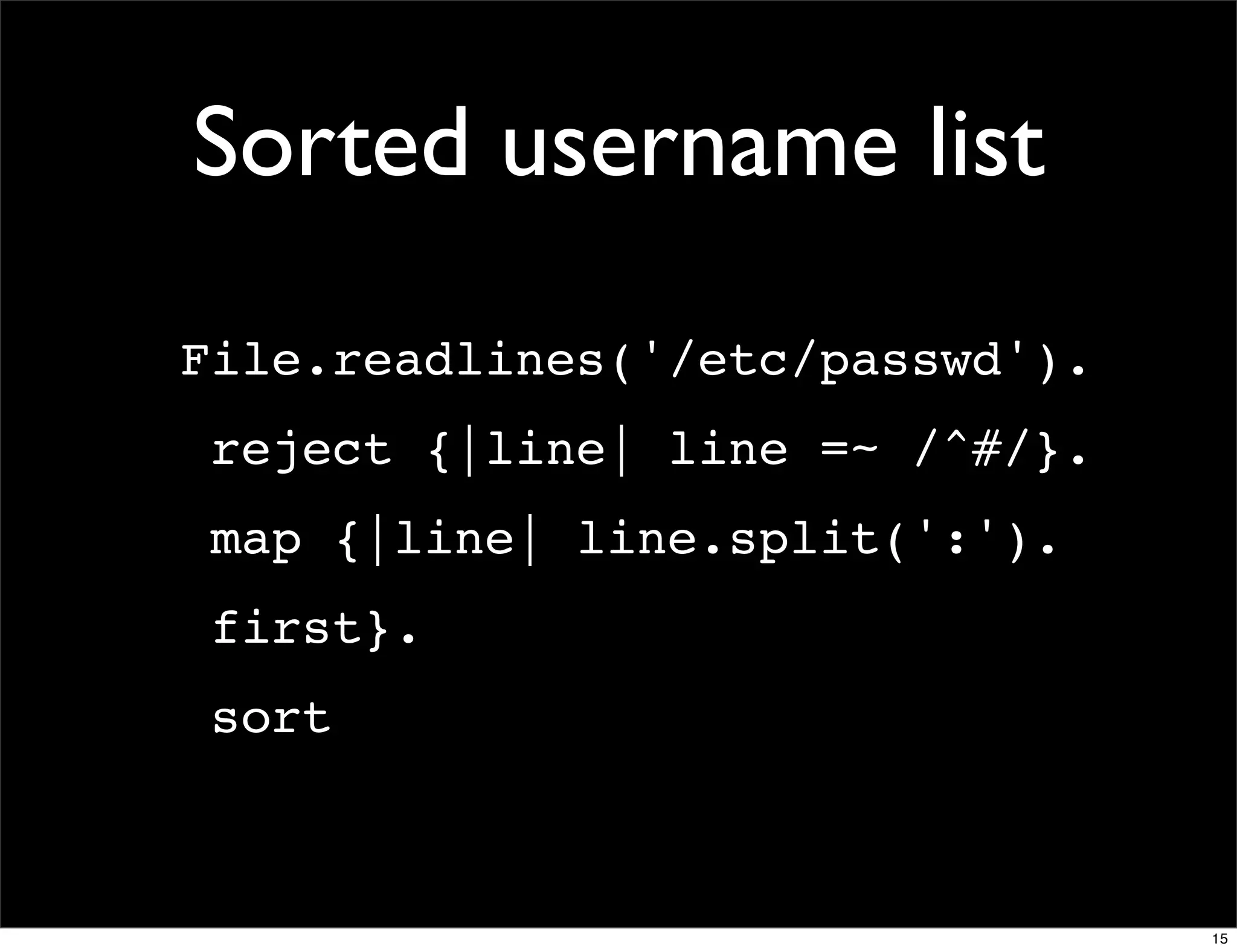 Sorted username list
File.readlines('/etc/passwd').
 reject {|line| line =~ /^#/}.
 map {|line| line.split(':').
 first}.
 sort



                                 15
 