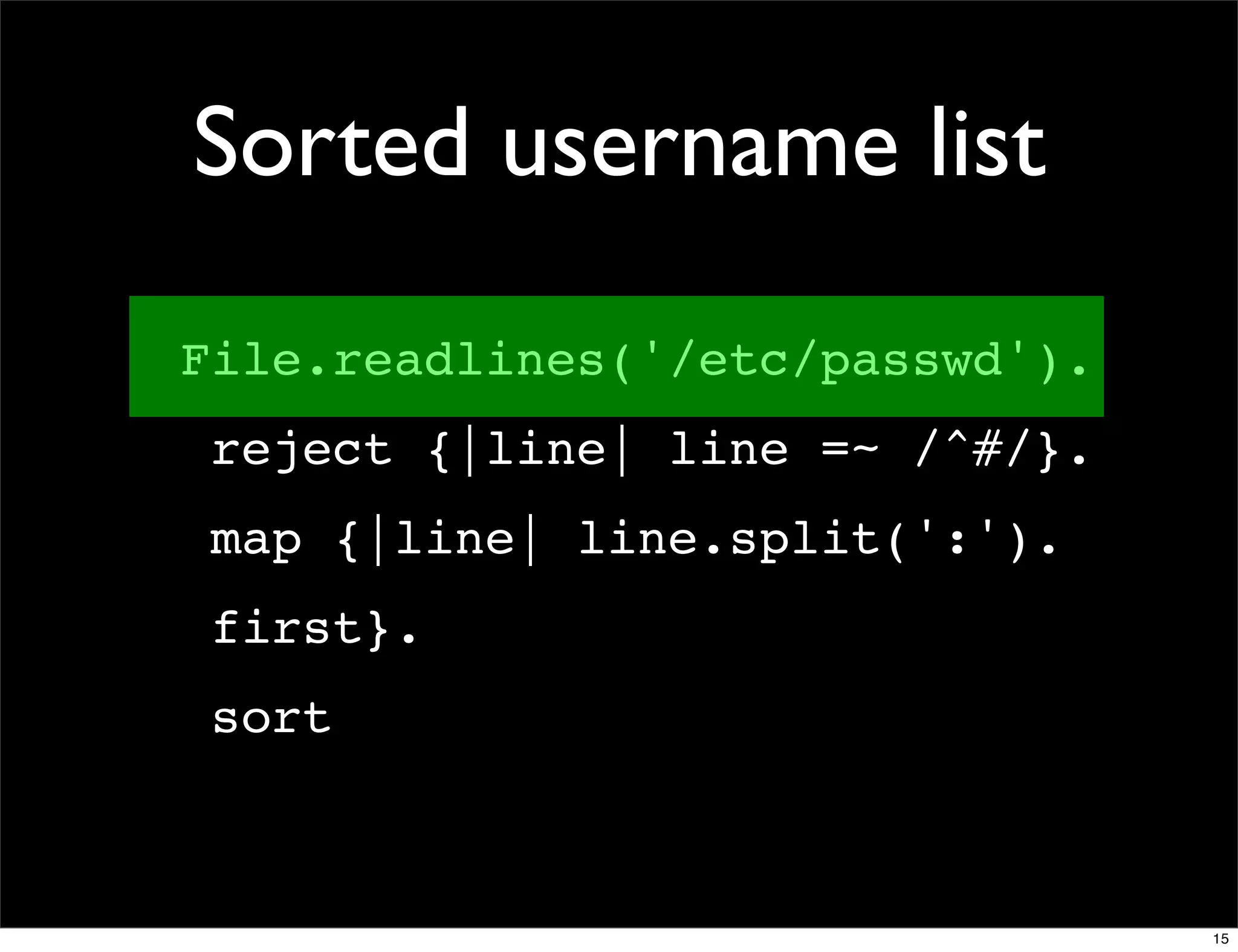 Sorted username list
File.readlines('/etc/passwd').
 reject {|line| line =~ /^#/}.
 map {|line| line.split(':').
 first}.
 sort



                                 15
 