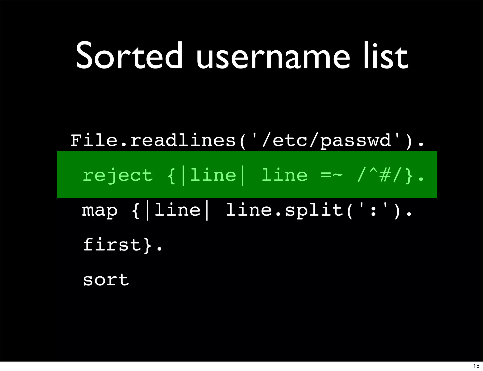 Sorted username list
File.readlines('/etc/passwd').
 reject {|line| line =~ /^#/}.
 map {|line| line.split(':').
 first}.
 sort



                                 15
 