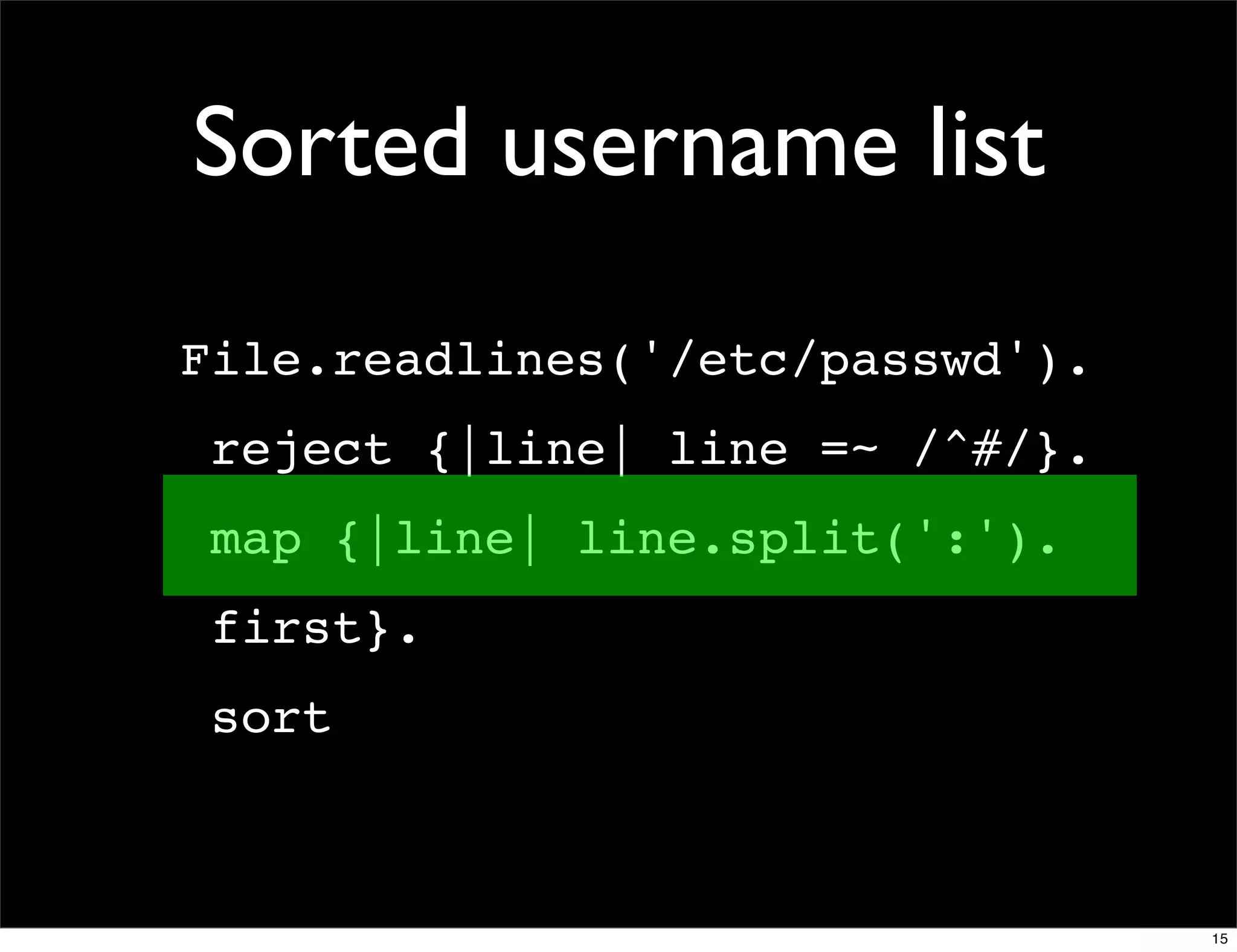 Sorted username list
File.readlines('/etc/passwd').
 reject {|line| line =~ /^#/}.
 map {|line| line.split(':').
 first}.
 sort



                                 15
 
