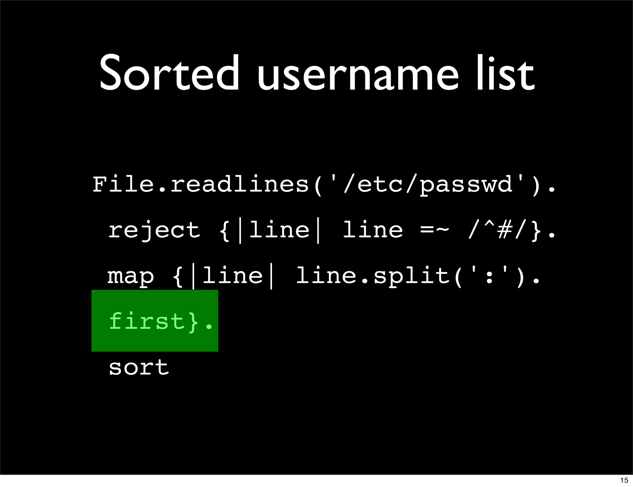 Sorted username list
File.readlines('/etc/passwd').
 reject {|line| line =~ /^#/}.
 map {|line| line.split(':').
 first}.
 sort



                                 15
 