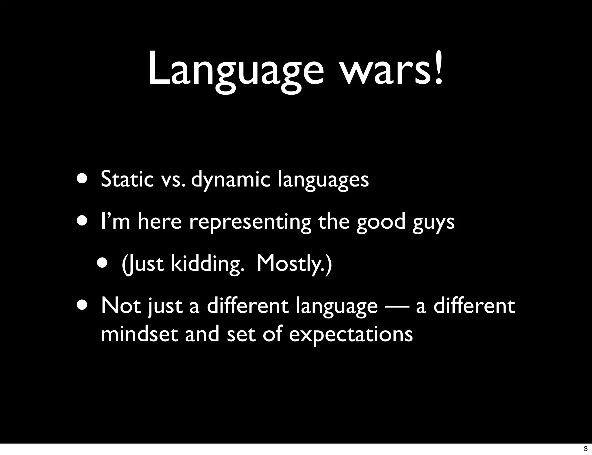 Language wars!

• Static vs. dynamic languages
• I’m here representing the good guys
 • (Just kidding. Mostly.)
• Not just a different language — a different
  mindset and set of expectations



                                                3
 