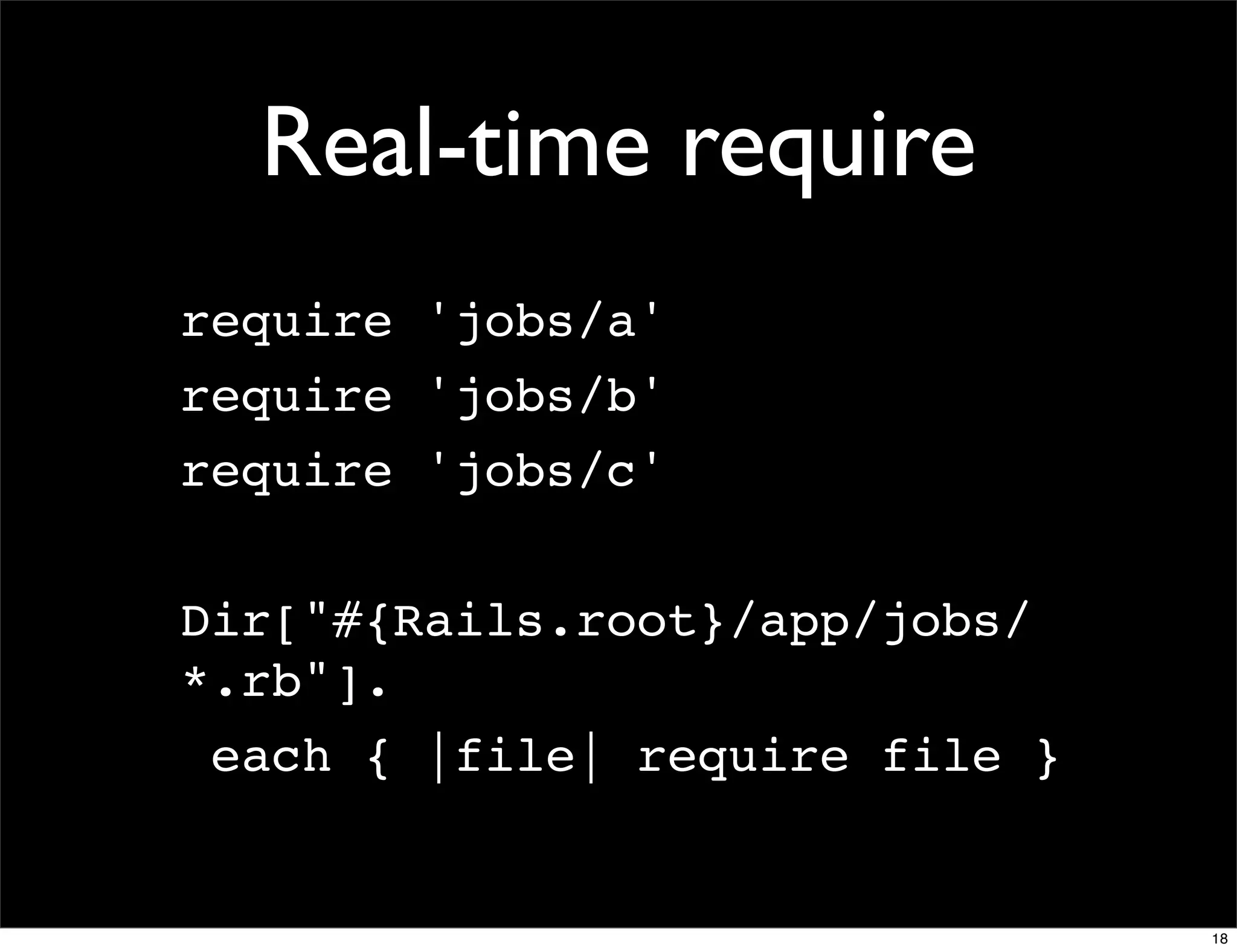 Real-time require
require 'jobs/a'
require 'jobs/b'
require 'jobs/c'

Dir["#{Rails.root}/app/jobs/
*.rb"].
 each { |file| require file }


                                18
 