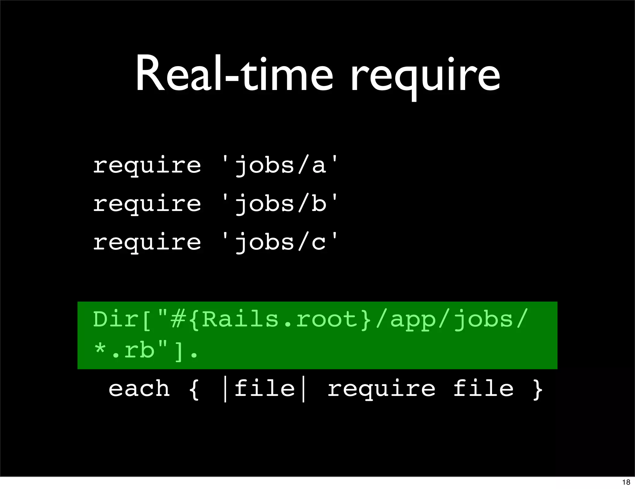 Real-time require
require 'jobs/a'
require 'jobs/b'
require 'jobs/c'

Dir["#{Rails.root}/app/jobs/
*.rb"].
 each { |file| require file }


                                18
 