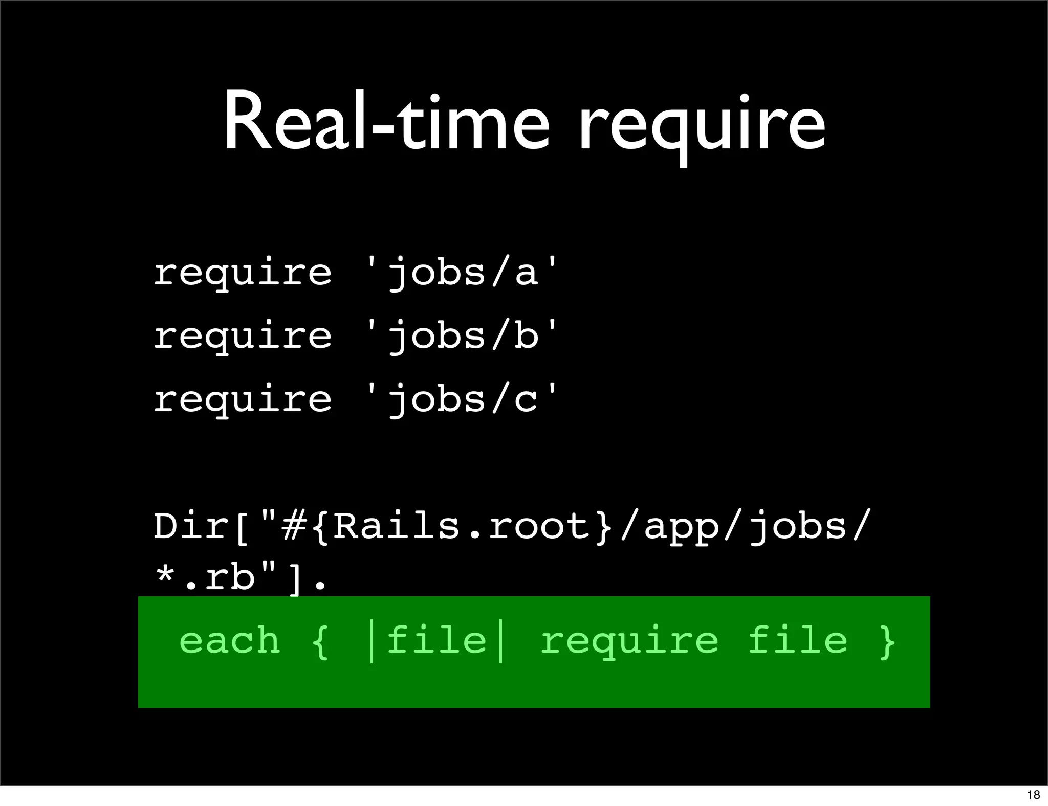 Real-time require
require 'jobs/a'
require 'jobs/b'
require 'jobs/c'

Dir["#{Rails.root}/app/jobs/
*.rb"].
 each { |file| require file }


                                18
 