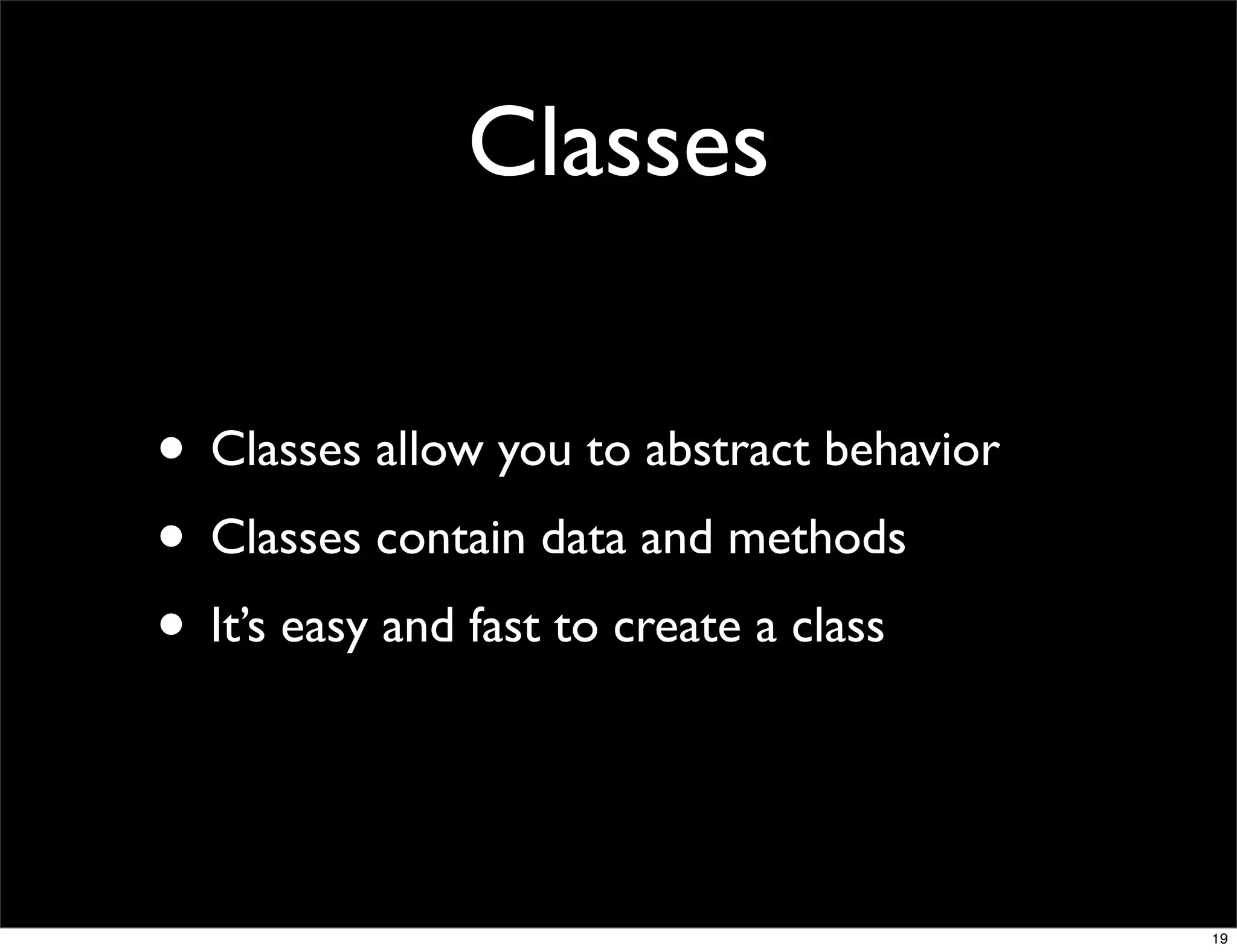 Classes

• Classes allow you to abstract behavior
• Classes contain data and methods
• It’s easy and fast to create a class


                                           19
 